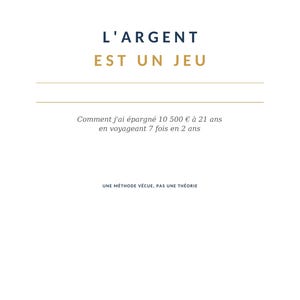 Peut inclure: Une page de livre blanche avec le texte bleu foncé L'ARGENT et le texte doré EST UN JEU. En dessous, le texte indique : Comment j'ai épargné 10 500 € à 21 ans en voyageant 7 fois en 2 ans. En bas : UNE MÉTHODE VÉCUE, PAS UNE THÉORIE.