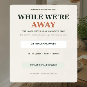 May include: A digital document titled A DALEANDHOLLY ORIGINAL WHILE WE'RE AWAY THE HOUSE SITTER HOME HANDOVER PACK. It features 24 PRACTICAL PAGES, A4 + US LETTER, PRINT + FILLABLE, and INSTANT DIGITAL DOWNLOAD text on a cream background.