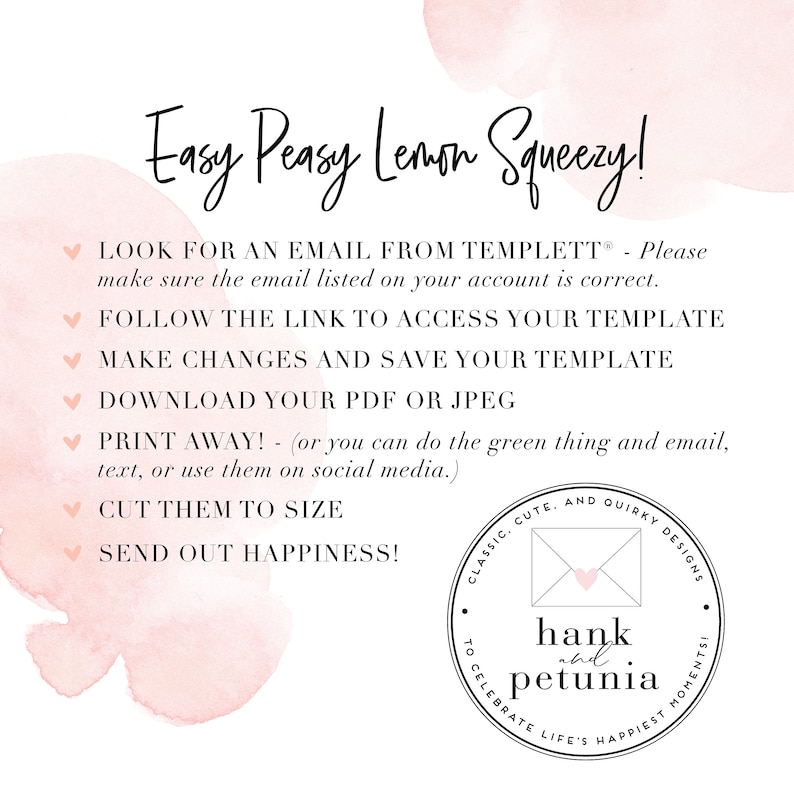 May include: Pink and white watercolor background with instructions for using a digital template. The text reads "Easy Peasy Lemon Squeezy!" and includes steps like "Look for an email from Templett", "Follow the link to access your template", "Make changes and save your template", "Download your PDF or JPEG", "Print away!", "Cut them to size", and "Send out happiness!" A logo for "hank and petunia" is in the bottom right corner.