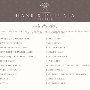 May include: A list of wedding and party stationery items offered by Hank & Petunia Paperie. The list includes favor tags and stickers, RSVP insert cards, registry insert cards, diaper raffle insert cards, book request insert cards, recipe cards, thank you cards, welcome signs, party signage, banners, menus, place cards, table signs, seating charts, shower games, cupcake toppers, tent cards, water bottle/wine bottle labels, escort cards, envelope addressing templates, address wraps, and envelope liners.
