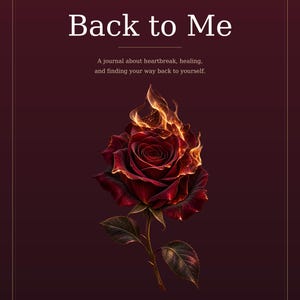 May include: A dark maroon journal cover titled Back to Me, A journal for the journey back to yourself, with a subtitle about heartbreak and healing. The center features a deep red rose engulfed in bright orange and yellow flames by Claudia C.