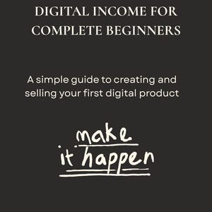 May include: A black digital guide cover with white text that reads DIGITAL INCOME FOR COMPLETE BEGINNERS, followed by A simple guide to creating and selling your first digital product, and the handwritten-style text make it happen with underlines.