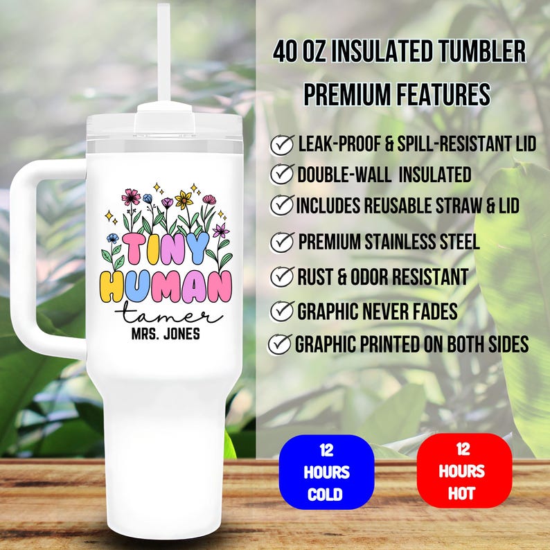 May include: White 40 ounce insulated tumbler with a handle and a clear lid. The tumbler has a colorful graphic that says "Tiny Human Tamer" with a name below. The tumbler is advertised as leak-proof, spill-resistant, double-walled, and includes a reusable straw and lid. It is also advertised as keeping drinks cold for 12 hours and hot for 12 hours.
