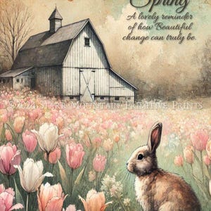 May include: A watercolor painting of a white barn with a brown roof, surrounded by a field of pink and white tulips. A small brown rabbit sits in the field, looking towards the barn. The text "Spring" is written in brown lettering above the barn, and the text "A lovely reminder of how Beautiful change can truly be." is written below the barn.