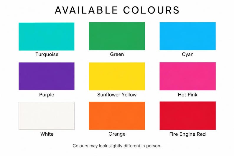 May include: A color chart titled AVAILABLE COLOURS displaying nine rectangular swatches labeled Turquoise, Green, Cyan, Purple, Sunflower Yellow, Hot Pink, White, Orange, and Fire Engine Red, with a note stating colours may look slightly different in person.