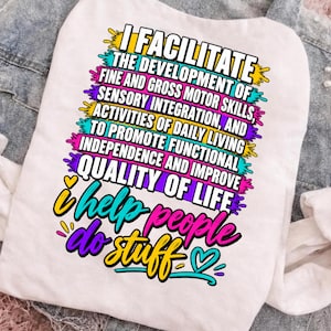 May include: A white t-shirt featuring a colourful graphic with the text: I FACILITATE THE DEVELOPMENT OF FINE AND GROSS MOTOR SKILLS, SENSORY INTEGRATION, AND ACTIVITIES OF DAILY LIVING TO PROMOTE FUNCTIONAL INDEPENDENCE AND IMPROVE QUALITY OF LIFE. I help people do stuff.