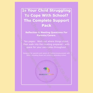 May include: A light purple document titled Is Your Child Struggling To Cope With School? The Complete Support Pack. It includes reflection and meeting questions for parents and carers, ten pages for notes, and a rainbow chameleon logo at the bottom.