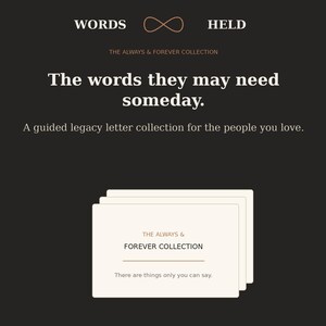 May include: A black background featuring white text that reads WORDS HELD with an infinity symbol. Below, THE ALWAYS & FOREVER COLLECTION, The words they may need someday, and A guided legacy letter collection for the people you love. Three white cards are shown with the text THE ALWAYS & FOREVER COLLECTION and There are things only you can say.