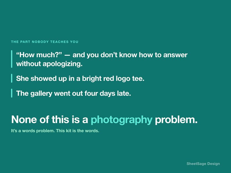 Puede incluir: Un p&oacute;ster gr&aacute;fico de color verde azulado con texto blanco que dice: THE PART NOBODY TEACHES YOU, How much? &mdash; and you don't know how to answer without apologizing. She showed up in a bright red logo tee. The gallery went out four days late. None of this is a photography problem. It's a words problem. This kit is the words. SheetSage Design.
