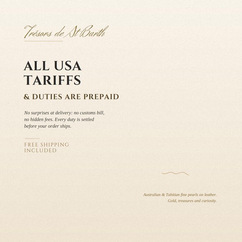 May include: A beige informational graphic with dark brown text reading Tr&eacute;sors de St Barth, ALL USA TARIFFS & DUTIES ARE PREPAID, No surprises at delivery: no customs bill, no hidden fees. Every duty is settled before your order ships, and Australian & Tahitian fine pearls on leather. Gold, treasures and curiosity.