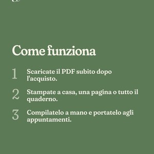 May include: A sage green informational graphic with white text titled Come funziona. It lists three steps: 1. Scaricate il PDF subito dopo l'acquisto. 2. Stampate a casa, una pagina o tutto il quaderno. 3. Compilatelo a mano e portatelo agli appuntamenti.
