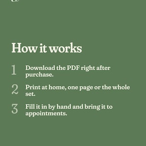 May include: A sage green informational graphic with white text titled How it works. It lists three steps: 1. Download the PDF right after purchase. 2. Print at home, one page or the whole set. 3. Fill it in by hand and bring it to appointments.