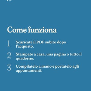 May include: A blue informational graphic with white text titled Come funziona. It lists three steps: 1. Scaricate il PDF subito dopo l'acquisto. 2. Stampate a casa, una pagina o tutto il quaderno. 3. Compilatelo a mano e portatelo agli appuntamenti.