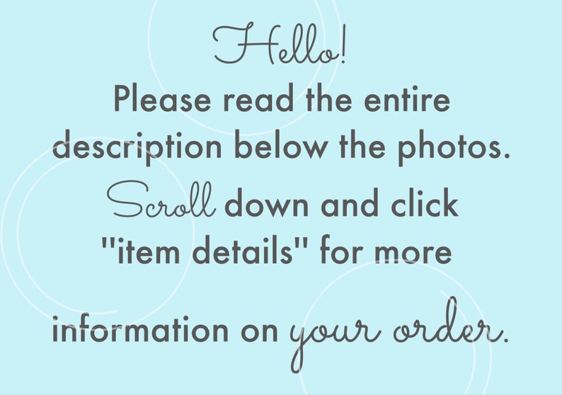 May include: Text on a light blue background with white circles. The text reads: "Hello! Please read the entire description below the photos. Scroll down and click "item details" for more information on your order."