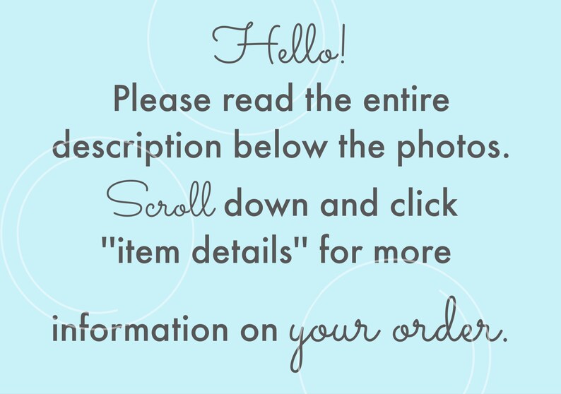 May include: Text on a light blue background with white circles. The text reads: "Hello! Please read the entire description below the photos. Scroll down and click "item details" for more information on your order."