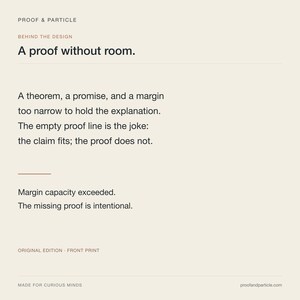 May include: A cream-coloured print featuring the text PROOF & PARTICLE, BEHIND THE DESIGN, A proof without room, A theorem, a promise, and a margin too narrow to hold the explanation. The empty proof line is the joke: the claim fits; the proof does not. Margin capacity exceeded. The missing proof is intentional. ORIGINAL EDITION - FRONT PRINT, MADE FOR CURIOUS MINDS, proofandparticle.com.