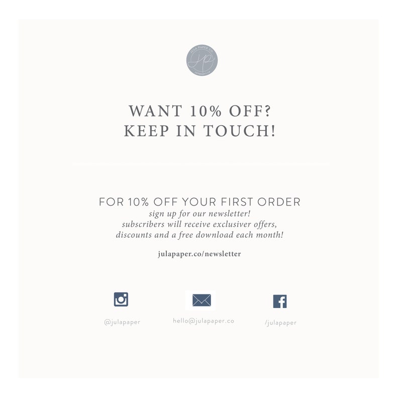 May include: A white graphic with the text "WANT 10% OFF? KEEP IN TOUCH!" and "FOR 10% OFF YOUR FIRST ORDER sign up for our newsletter! subscribers will receive exclusive offers, discounts and a free download each month! julapaper.co/newsletter".  Social media icons for Instagram, email, and Facebook are included with the text "@julapaper", "hello@julapaper.co", and "/julapaper".