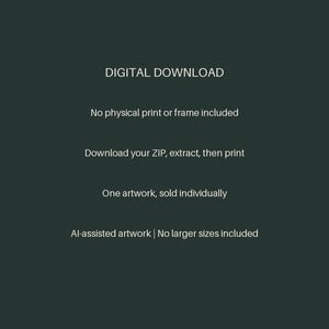 May include: A dark green digital graphic with white text that reads: DIGITAL DOWNLOAD, No physical print or frame included, Download your ZIP, extract, then print, One artwork, sold individually, AI-assisted artwork | No larger sizes included.