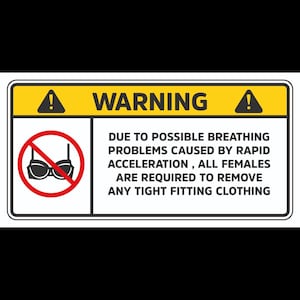 Op de afbeelding: Een rechthoekig waarschuwingsbord met een gele koptekst en twee zwarte uitroeptekenpictogrammen. De tekst luidt: WARNING DUE TO POSSIBLE BREATHING PROBLEMS CAUSED BY RAPID ACCELERATION, ALL FEMALES ARE REQUIRED TO REMOVE ANY TIGHT FITTING CLOTHING.