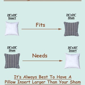 How to find the correct size pillow insert?  If you need help selecting the best size pillow insert, please send us a message.  28x28 pillow form insert for use in 26x26 or 27x27 pillow sham.  For best results, insert should be larger than your sham
