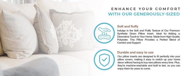 Our pillow inserts are designed to fit perfectly into your pillow sham covers.  Pillowflex Synthetic Down Inserts are machine washable on gentle cycle.  Refluff as needed or use your drier on low setting or with no heat.