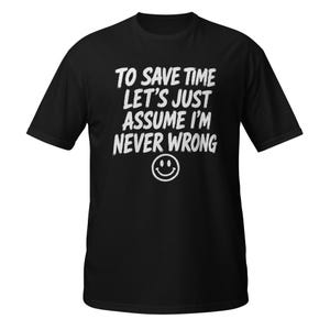 May include: A black short-sleeved t-shirt featuring white text that reads TO SAVE TIME LET'S JUST ASSUME I'M NEVER WRONG, positioned above a simple white line-drawn smiley face icon centered on the chest area of the garment.