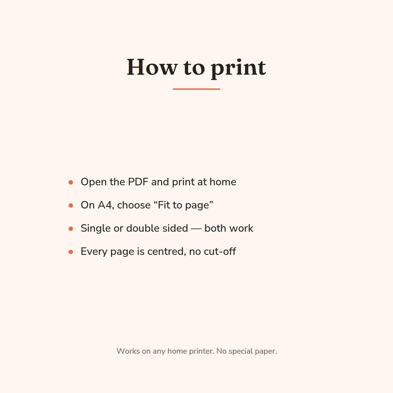May include: A digital instructional graphic with the heading How to print, followed by four bullet points: Open the PDF and print at home, On A4, choose Fit to page, Single or double sided &mdash; both work, Every page is centred, no cut-off. Footer: Works on any home printer. No special paper.