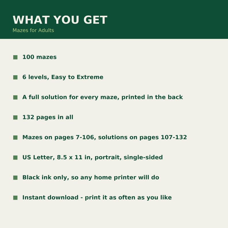 Puede incluir: Un documento digital titulado WHAT YOU GET Mazes for Adults, que enumera 100 laberintos en 6 niveles de f&aacute;cil a extremo. Especifica 132 p&aacute;ginas, soluciones en las p&aacute;ginas 107-132, formato US Letter 21,59 x 27,94 cm, tinta negra, impresi&oacute;n a una cara.
