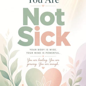 Peut inclure: Une affiche verticale avec le texte You Are Not Sick en grandes lettres vert sauge et rose pâle. En dessous, le texte Your body is wise. Your mind is powerful. You are healing. You are growing. You are enough. Un cœur avec des motifs de feuilles botaniques dans des tons vert et rose doux est situé en bas.