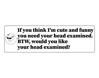 May include: A rectangular white sticker featuring black text that reads: If you think I'm cute and funny you need your head examined. BTW, would you like your head examined? To the left is a circular black and white line drawing of a person wearing a cap.