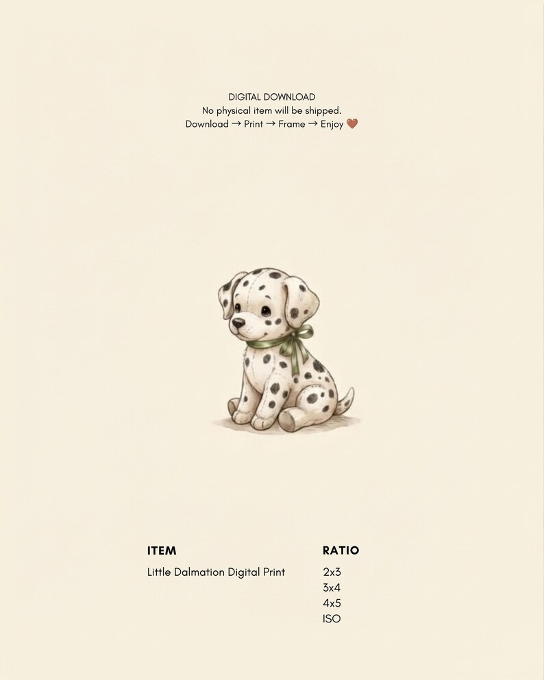 May include: A digital print featuring a cream-colored background with a central illustration of a spotted Dalmatian puppy wearing a green ribbon around its neck. The text reads: DIGITAL DOWNLOAD, No physical item will be shipped, Download, Print, Frame, Enjoy, ITEM, Little Dalmation Digital Print, RATIO, 2x3, 3x4, 4x5, ISO.