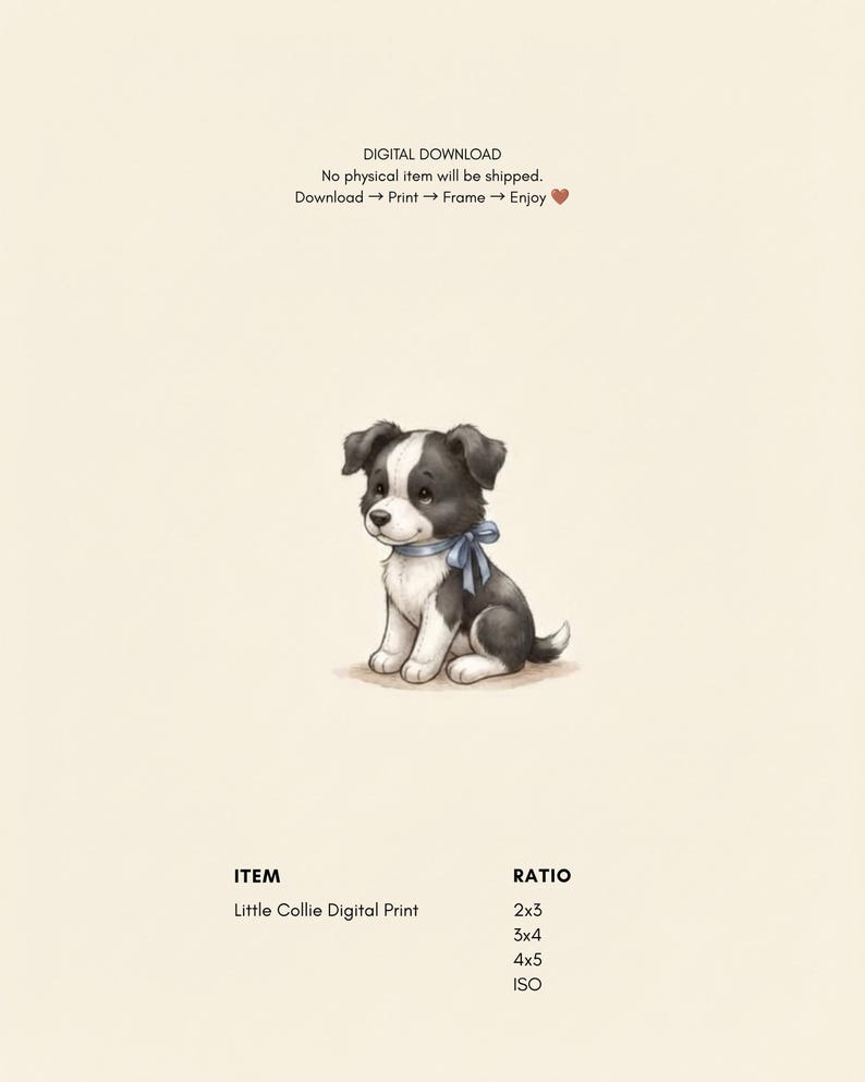 May include: A digital print featuring a black and white puppy illustration with a blue ribbon around its neck. Text includes: DIGITAL DOWNLOAD, No physical item will be shipped, Download -> Print -> Frame -> Enjoy, ITEM, Little Collie Digital Print, RATIO, 2x3, 3x4, 4x5, ISO.