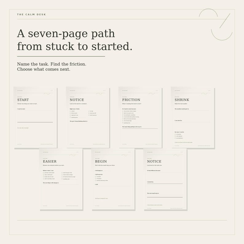 May include: A seven-page printable planner set titled The Calm Desk, featuring a path from stuck to started. Each page includes prompts like Start, Notice, Friction, Shrink, Easier, Begin, and Notice, with checkboxes and lines for writing tasks.