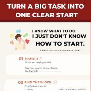 May include: A guide titled TURN A BIG TASK INTO ONE CLEAR START with text I KNOW WHAT TO DO. I JUST DON'T KNOW HOW TO START. A NEXT-STEP GUIDE FOR BIG OR TRICKY TASKS. It includes sections 01 NAME IT and 02 FIND THE BLOCK with checkboxes.