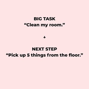 K&ouml;nnte beinhalten: Eine hellrosa Grafik mit schwarzem Text. Der obere Bereich zeigt BIG TASK "Clean my room." Darunter befindet sich ein schwarzer Pfeil nach unten. Der untere Bereich zeigt NEXT STEP "Pick up 5 things from the floor." Das Design ist schlicht.