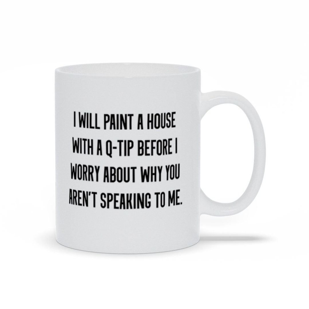 I Will Paint A House With A Qtip Before I Worry About Why You Aren't Speaking to Me Mugs