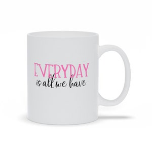 Everyday Is All We Have Tassen, Inspirierende Geschenke Tasse für Diejenigen, personalisiertes Geburtstagsgeschenk für Frau, Perfekte Geschenk Tasse für Freundin