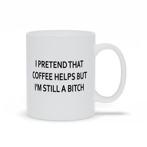 I Pretend That Coffee Helps But I&#39;m Still A Bitch Mugs, Funny Coffee Sayings Mugs, Coffee Humor Mugs, Personalized Coffee Mugs
