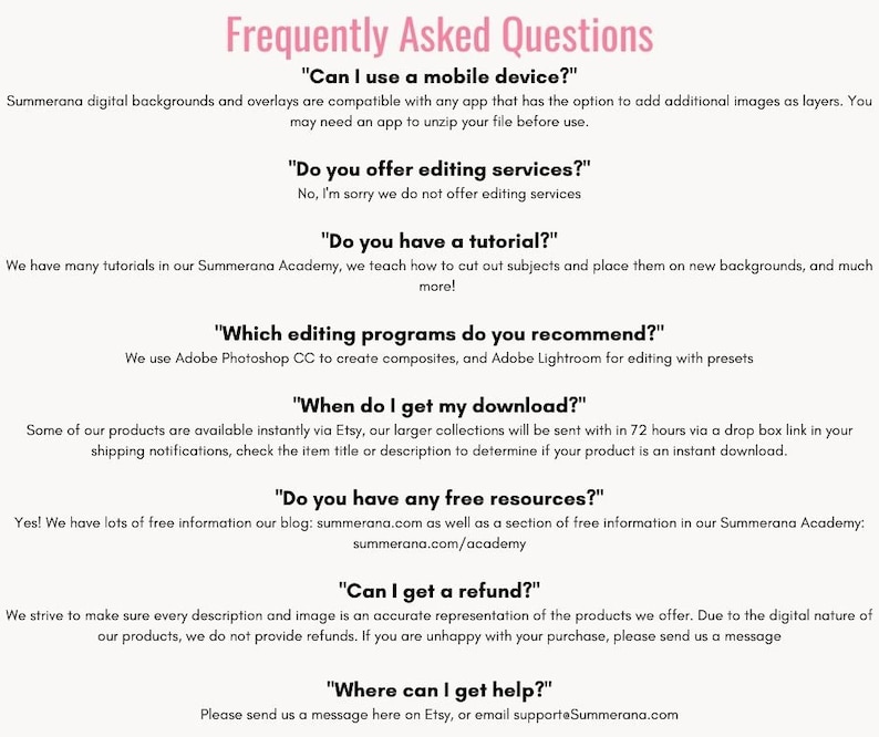 May include: A white text-based graphic with a pink header that reads "Frequently Asked Questions". The graphic lists common questions and answers about digital backgrounds and overlays, including information about mobile device compatibility, editing services, tutorials, editing programs, download availability, free resources, refunds, and customer support.