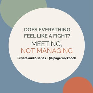May include: A rectangular graphic with a blue background, a large cream circle, and smaller sage green and terracotta circles. The text reads: DOES EVERYTHING FEEL LIKE A FIGHT? MEETING, NOT MANAGING. Private audio series + 58-page workbook.