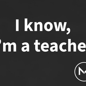 May include: A black graphic design featuring the white text I know, I'm a teacher centered in the middle. In the bottom right corner, there is a white circular logo containing the letter M inside a triangle shape on a dark background.