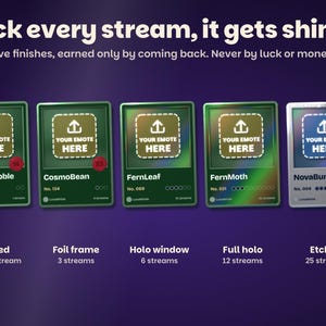 Five finishes earned by coming back: Printed on the first stream, Foil frame at 3 streams, Holo window at 6, Full holo at 12 and Etched at 25, never by luck or money.
