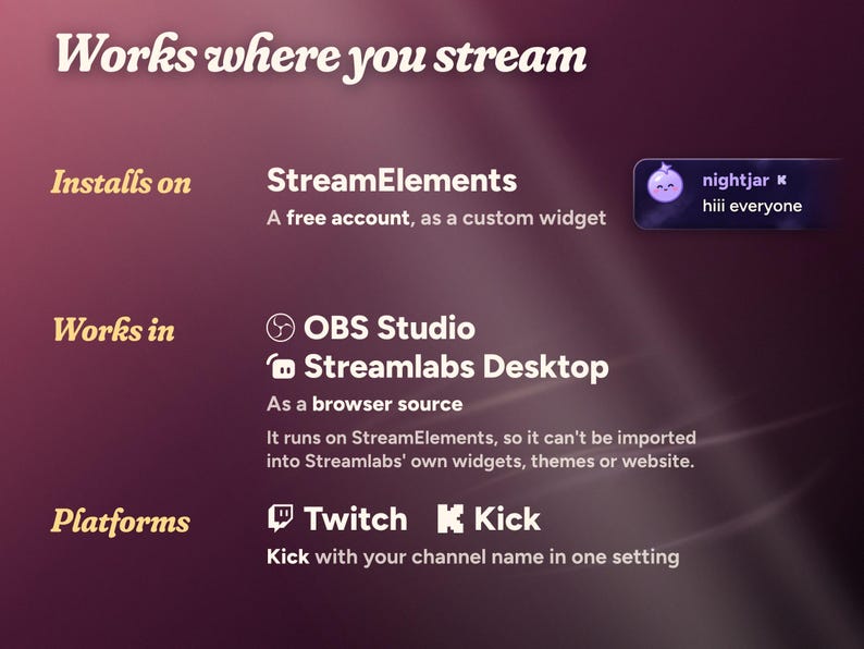 Moonglass works where you stream: it installs on StreamElements with a free account, as a custom widget, and works in OBS Studio or Streamlabs Desktop as a browser source. Platforms: Twitch and Kick, Kick with your channel name in one setting.