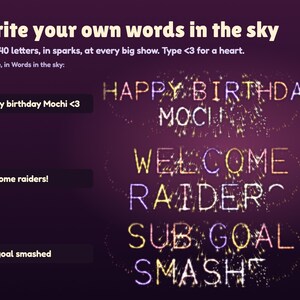 Write your own words in the Launchlings sky: Happy birthday Mochi <3, Welcome raiders! and Sub goal smashed typed in the settings and written in fireworks at the big show, up to 40 letters.