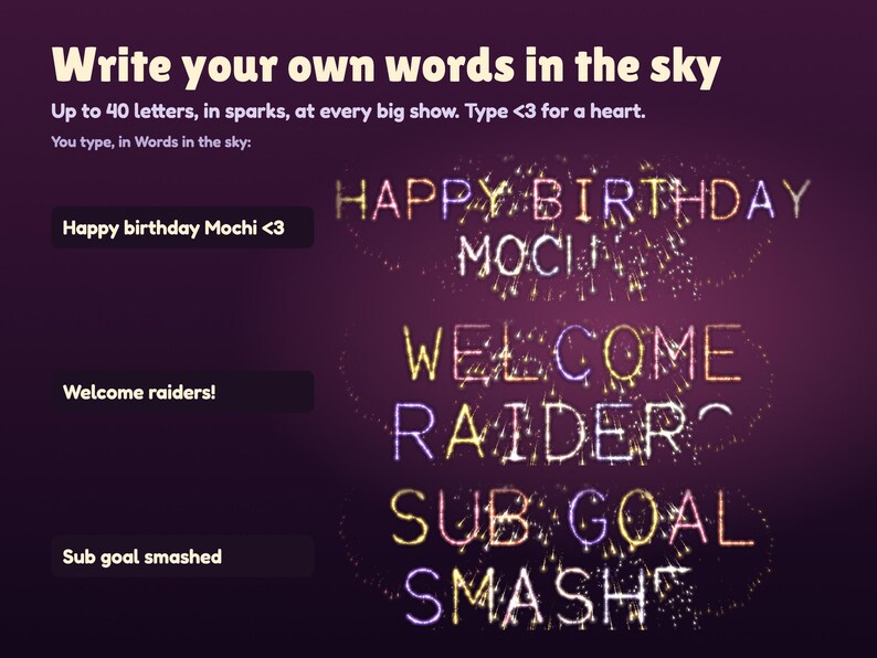 Write your own words in the Launchlings sky: Happy birthday Mochi <3, Welcome raiders! and Sub goal smashed typed in the settings and written in fireworks at the big show, up to 40 letters.