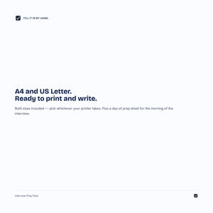 May include: A digital document titled Interview Prep Pack featuring the text FILL IT IN BY HAND, A4 and US Letter. Ready to print and write. Both sizes included &mdash; pick whichever your printer takes. Plus a day-of prep sheet for the morning of the interview.