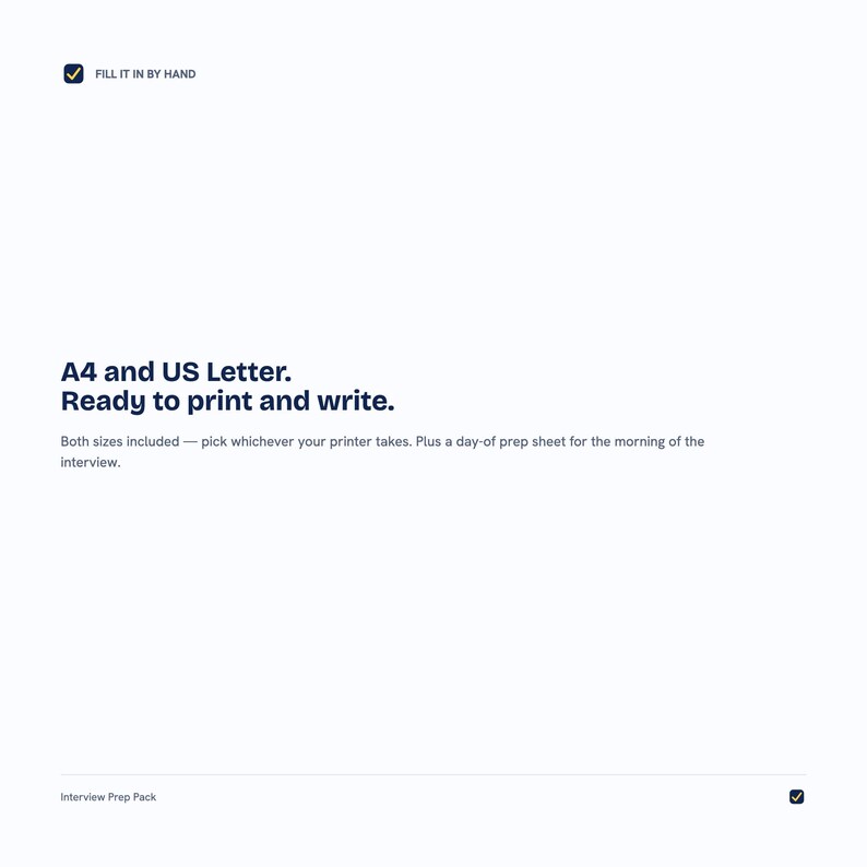 May include: A digital document titled Interview Prep Pack featuring the text FILL IT IN BY HAND, A4 and US Letter. Ready to print and write. Both sizes included &mdash; pick whichever your printer takes. Plus a day-of prep sheet for the morning of the interview.