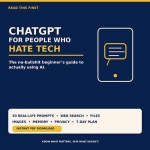 May include: A dark blue digital guide titled CHATGPT FOR PEOPLE WHO HATE TECH. The text includes: The no-bullshit beginner's guide to actually using AI. 50 REAL-LIFE PROMPTS, WEB SEARCH, FILES, IMAGES, MEMORY, PRIVACY, 7-DAY PLAN, INSTANT PDF DOWNLOAD.