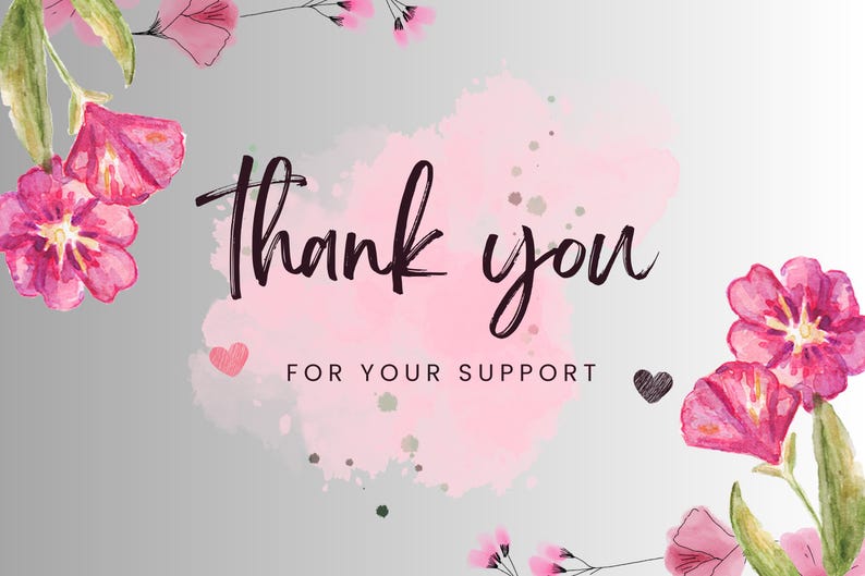 May include: A rectangular card featuring a light gray background with a soft pink watercolor splash in the center. The text Thank you FOR YOUR SUPPORT is printed in black. Pink flowers with green stems frame the top left and bottom right corners.