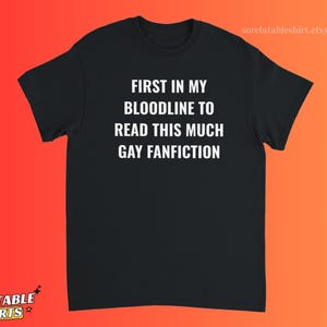 May include: A black short-sleeved t-shirt featuring white text centred on the chest that reads: FIRST IN MY BLOODLINE TO READ THIS MUCH GAY FANFICTION. The shirt has a crew neckline and a standard fit, with a small URL printed in the top right corner.